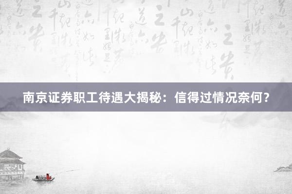 南京证券职工待遇大揭秘：信得过情况奈何？